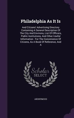 Philadelphia As It Is: And Citizens' Advertising Directory Containing A General Description Of The City And Environs, List Of Officers, Publi by Anonymous