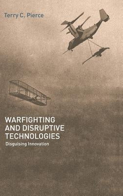 Warfighting and Disruptive Technologies: Disguising Innovation by Pierce, Terry