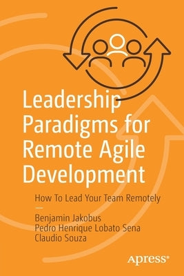 Leadership Paradigms for Remote Agile Development: How to Lead Your Team Remotely by Jakobus, Benjamin