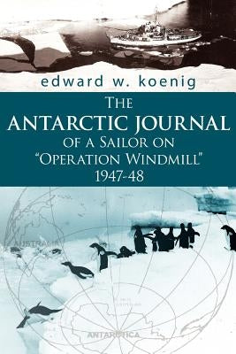 The Antarctic Journal of a Sailor on Operation Windmill 1947-48 by Koenig, Edward W.