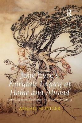 Jane Eyre's Fairytale Legacy at Home and Abroad: Constructions and Deconstructions of National Identity by Heiniger, Abigail