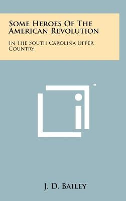 Some Heroes Of The American Revolution: In The South Carolina Upper Country by Bailey, J. D.