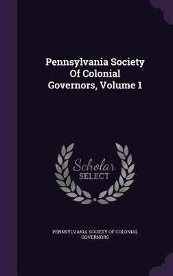 Pennsylvania Society Of Colonial Governors, Volume 1 by Pennsylvania Society of Colonial Governo