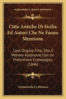 Citta Antiche Di Sicilia Ed Autori Che Ne Fanno Menzione: Loro Origine, Fine, Sito, E Monete Autonome Con Un Preliminare Cronologico (1846) by La Monaca, Emmanuele