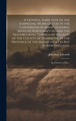 A Faithful Narrative of the Surprising Work of God in the Conversion of Many Hundred Souls in Northampton, and the Neighbouring Towns and Villages of by Edwards, Jonathan 1703-1758