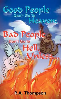 Good People Don't Go to Heaven; Bad People Don't Go to Hell, Unless... by Thompson, R. A.