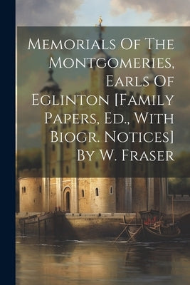 Memorials Of The Montgomeries, Earls Of Eglinton [family Papers, Ed., With Biogr. Notices] By W. Fraser by Anonymous