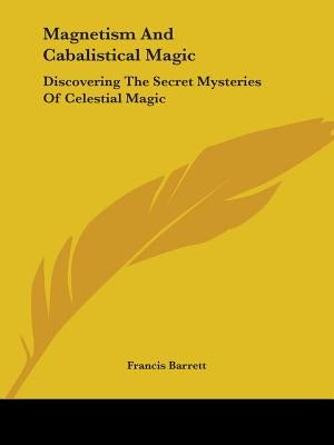 Magnetism And Cabalistical Magic: Discovering The Secret Mysteries Of Celestial Magic by Barrett, Francis
