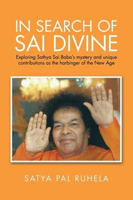 In Search of Sai Divine: Exploring Sathya Sai Baba's mystery and unique contributions as the harbinger of the New Age by Ruhela, Satya Pal