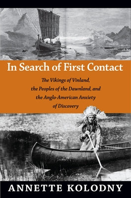 In Search of First Contact: The Vikings of Vinland, the Peoples of the Dawnland, and the Anglo-American Anxiety of Discovery by Kolodny, Annette