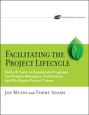 Facilitating the Project Lifecycle: The Skills & Tools to Accelerate Progress for Project Managers, Facilitators, and Six SIGMA Project Teams [With CD by Means, Janet A.