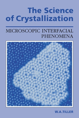 The Science of Crystallization: Microscopic Interfacial Phenomena by Tiller, W. A.