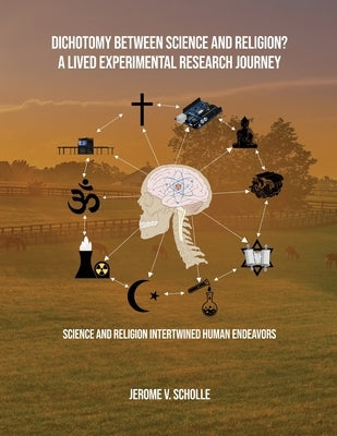 Dichotomy Between Science and Religion? A Lived Experimental Research Journey: Science and Religion Interwined Human Endeavors by Scholle, Jerome V.