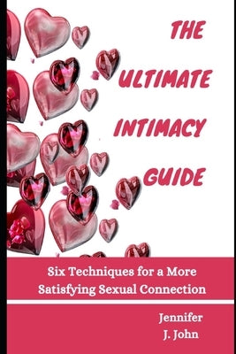 The Ultimate Intimacy Guide: Six Techniques for a More Satisfying Sexual Connection by J. John, Jennifer