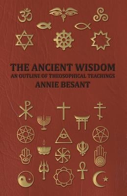 The Ancient Wisdom - An Outline of Theosophical Teachings by Besant, Annie Wood