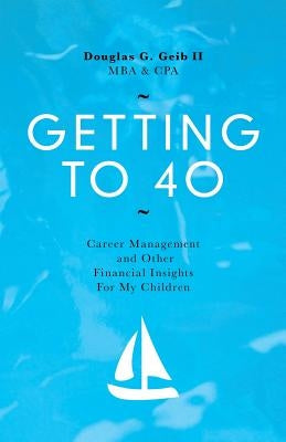 Getting to 40: Career Management and Other Financial Insights for My Family by Geib Mba Cpa, Douglas G., II