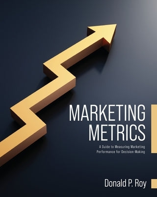 Marketing Metrics: A Guide to Measuring Marketing Performance for Decision-Making by Roy, Donald P.