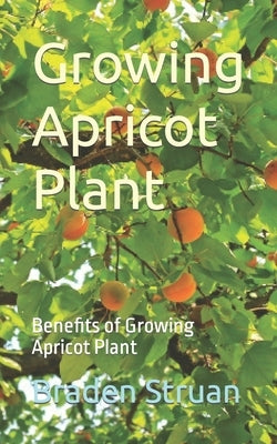 Growing Apricot Plant: Benefits of Growing Apricot Plant by Struan, Braden