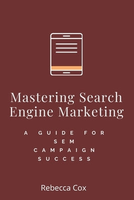 Mastering Search Engine Marketing: A Guide to SEM Campaign Success by Cox, Rebecca