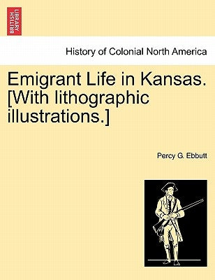Emigrant Life in Kansas. [With Lithographic Illustrations.] by Ebbutt, Percy G.
