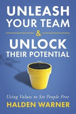 Unleash Your Team & Unlock Their Potential: Using Values to Set People Free by Warner, Halden