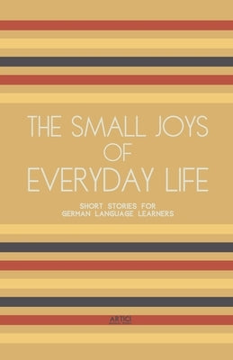 The Small Joys of Everyday Life: Short Stories for German Language Learners by Books, Artici Bilingual