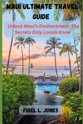 Maui Ultimate Travel Guide: Unlocking Maui's Enchantment: The Secrets Only Locals Know by Jones, Fidel L.