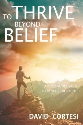 To Thrive Beyond Belief: Plundering religion to benefit the 'Nones' by Cortesi, David