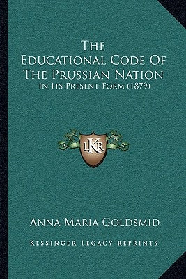 The Educational Code Of The Prussian Nation: In Its Present Form (1879) by Goldsmid, Anna Maria