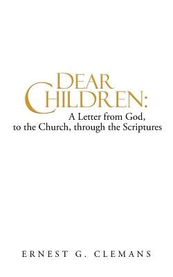 Dear Children: A Letter from God, to the Church, Through the Scriptures: Volume One by Clemans, Ernest G.