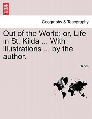 Out of the World; Or, Life in St. Kilda ... with Illustrations ... by the Author. by Sands, J.