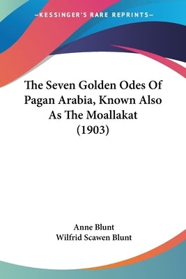 The Seven Golden Odes Of Pagan Arabia, Known Also As The Moallakat (1903) by Blunt, Anne