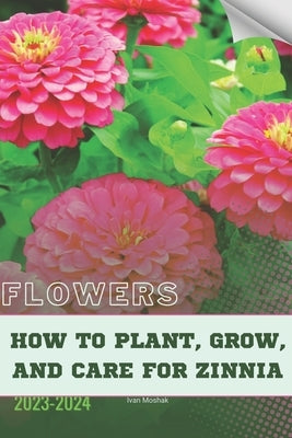 How to Plant, Grow, and Care For Zinnia: Become flowers expert by Moshak, Ivan
