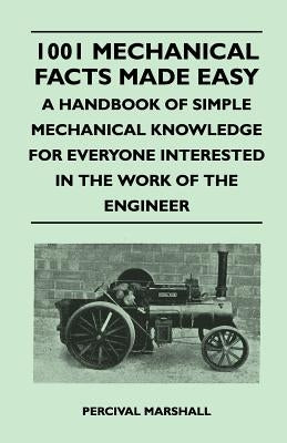 1001 Mechanical Facts Made Easy - A Handbook of Simple Mechanical Knowledge for Everyone Interested in the Work of the Engineer by Marshall, Percival