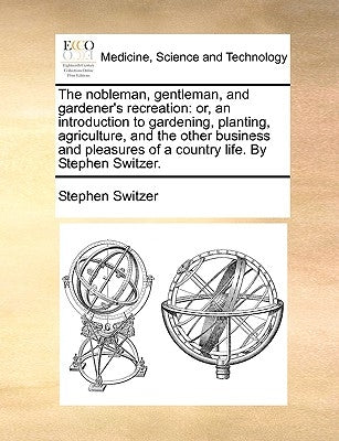 The Nobleman, Gentleman, and Gardener's Recreation: Or, an Introduction to Gardening, Planting, Agriculture, and the Other Business and Pleasures of a by Switzer, Stephen