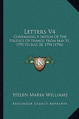 Letters V4: Containing A Sketch Of The Politics Of France, From May 31, 1793 To July 28, 1794 (1796) by Williams, Helen Maria