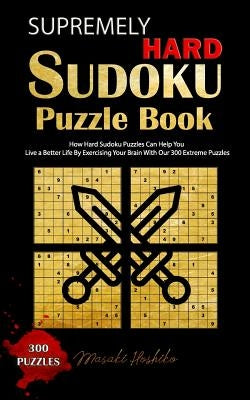 Supremely Hard Sudoku Puzzle Book: How Hard Sudoku Puzzles Can Help You Live a Better Life By Exercising Your Brain With Our 300 Extreme Puzzles by Hoshiko, Masaki