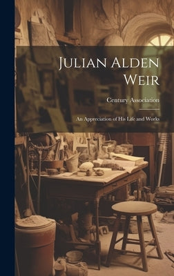 Julian Alden Weir: An Appreciation of His Life and Works by Century Association (New York, N. y. ).