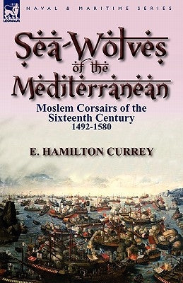 Sea-Wolves of the Mediterranean: Moslem Corsairs of the Sixteenth Century 1492-1580 by Currey, E. Hamilton