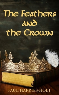 The Feathers and the Crown by Harries-Holt, Paul
