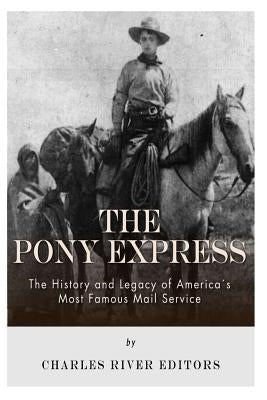 The Pony Express: The History and Legacy of America's Most Famous Mail Service by Charles River