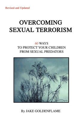 Overcoming Sexual Terrorism: 60 Ways to Protect Your Children from Sexual Predators by Goldenflame, Jake