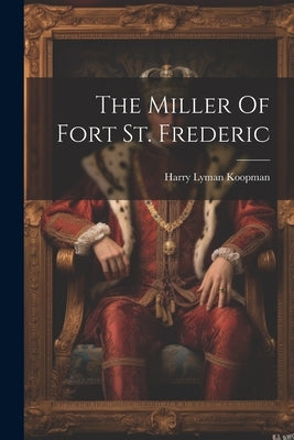 The Miller Of Fort St. Frederic by Koopman, Harry Lyman