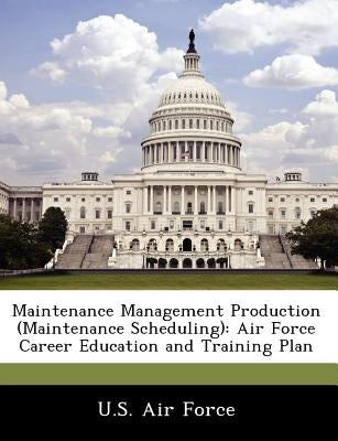 Maintenance Management Production (Maintenance Scheduling): Air Force Career Education and Training Plan by U. S. Air Force
