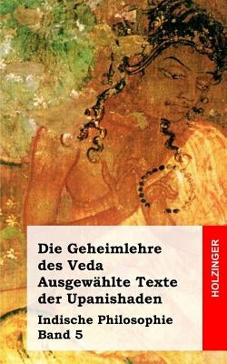 Die Geheimlehre des Veda. Ausgewählte Texte der Upanishaden: Indische Philosophie Band 5 by Anonym