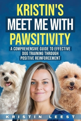 Kristin's Meet Me with Pawsitivity: A Comprehensive Guide to Effective Dog Training Through Positive Reinforcement by Leest, Kristin