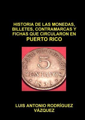 Historia de Las Monedas, Contramarcas Y Fichas Que Circularon En Puerto Rico de 1508 a 2013 by RodrÃ­guez VÃ¡zquez, Luis Antonio
