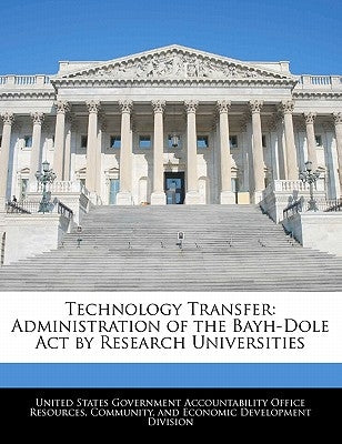 Technology Transfer: Administration of the Bayh-Dole Act by Research Universities by United States Government Accountability