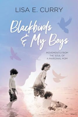 Blackbirds & My Boys: Movements from the Soul of a Marginal Mom by Curry, Lisa E.