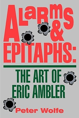 Alarms & Epitaphs: The Art of Eric Ambler by Wolfe, Peter